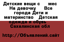 Детские вещи с 0-6 мес. На девочку.  - Все города Дети и материнство » Детская одежда и обувь   . Сахалинская обл.